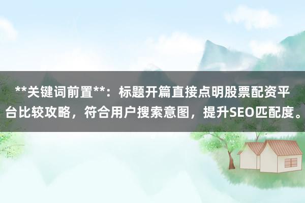 **关键词前置**：标题开篇直接点明股票配资平台比较攻略，符合用户搜索意图，提升SEO匹配度。