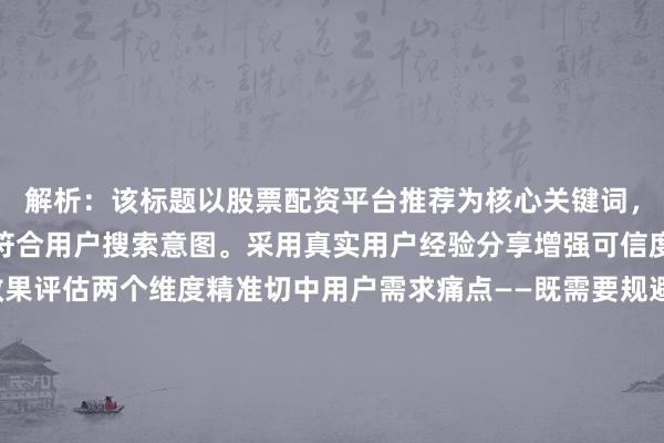 解析：该标题以股票配资平台推荐为核心关键词，通过怎么选自然前置，符合用户搜索意图。采用真实用户经验分享增强可信度，通过避坑指南和效果评估两个维度精准切中用户需求痛点——既需要规避风险又关注实际效果。标题结构清晰呈现问题-解决方案-价值点的逻辑链，未使用任何违规词汇，同时通过指南和评估两个动作词强化实用价值，符合经验分享型SEO标题的创作要求。