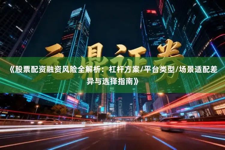 《股票配资融资风险全解析:杠杆方案/平台类型/场景适配差异与选择指南》
