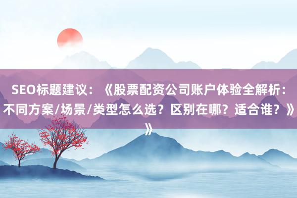 SEO标题建议:《股票配资公司账户体验全解析:不同方案/场景/类型怎么选?区别在哪?适合谁?》