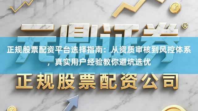 正规股票配资平台选择指南：从资质审核到风控体系，真实用户经验教你避坑选优